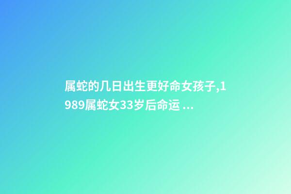 属蛇的几日出生更好命女孩子,1989属蛇女33岁后命运 属蛇人33岁运势,89蛇2022 年每个月的运势-第1张-观点-玄机派